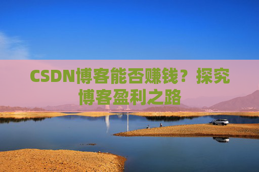 CSDN博客能否赚钱？探究博客盈利之路